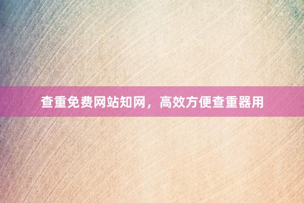 查重免费网站知网，高效方便查重器用