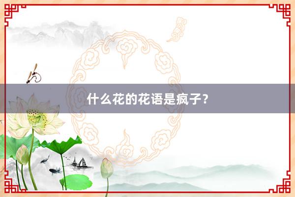 什么花的花语是疯子？