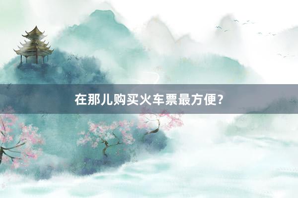 在那儿购买火车票最方便？
