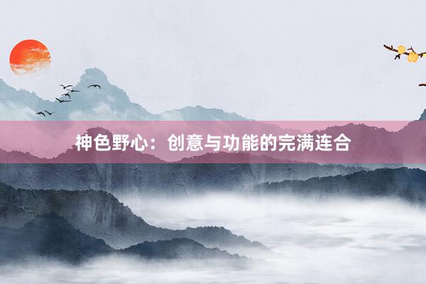神色野心:创意与功能的完满连合