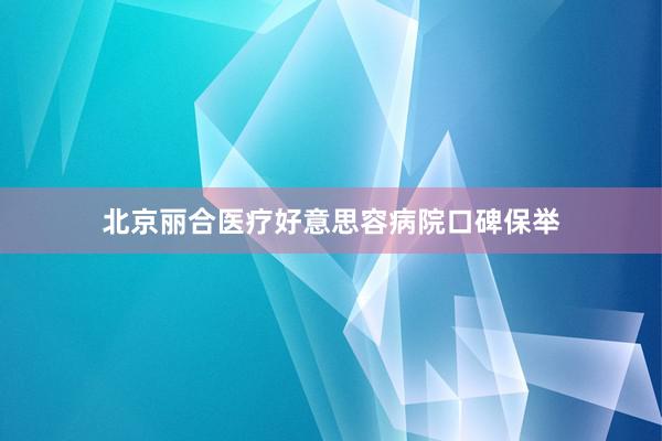 北京丽合医疗好意思容病院口碑保举