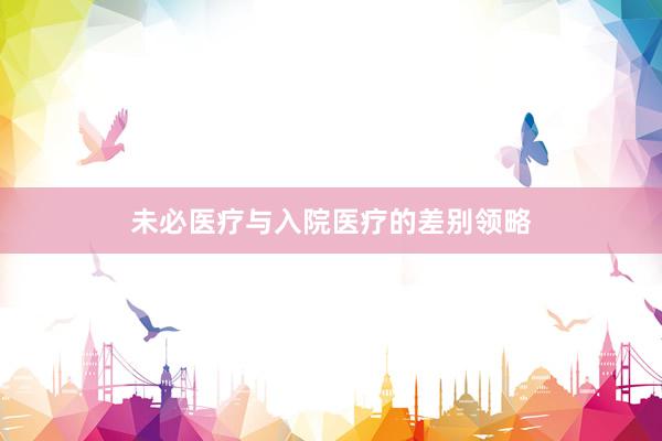 未必医疗与入院医疗的差别领略