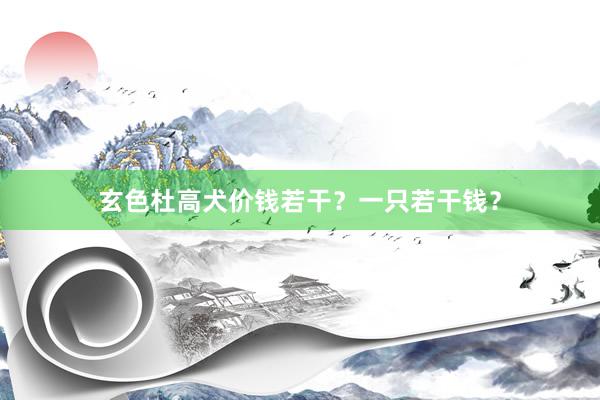 玄色杜高犬价钱若干?一只若干钱?