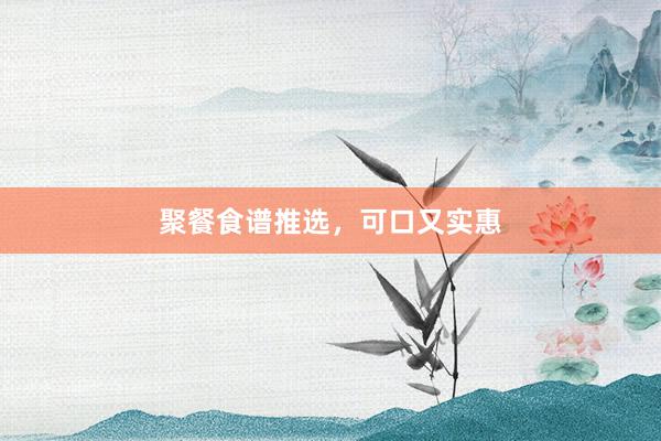聚餐食谱推选，可口又实惠